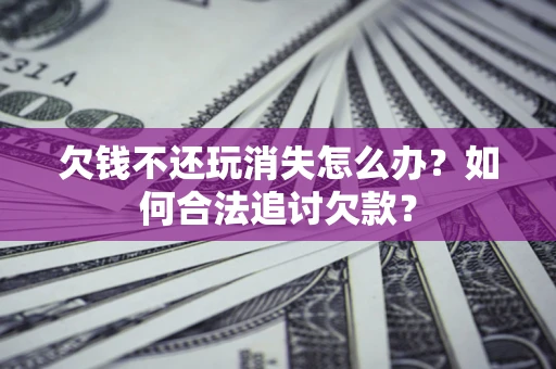 济南欠钱不还玩消失怎么办？如何合法追讨欠款？