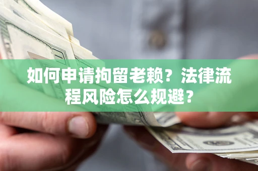 济南如何申请拘留老赖？法律流程风险怎么规避？