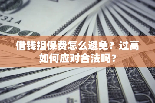 济南借钱担保费怎么避免？过高如何应对合法吗？