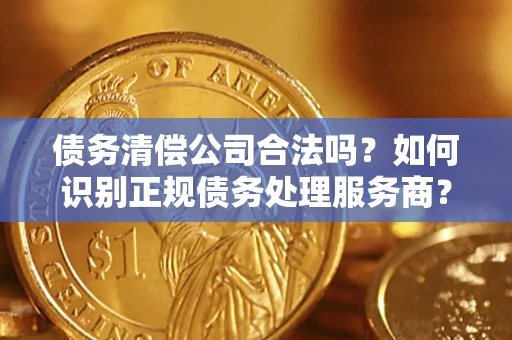 济南债务清偿公司合法吗？如何识别正规债务处理服务商？