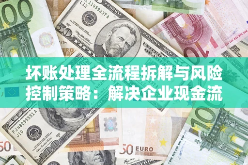 济南坏账处理全流程拆解与风险控制策略：解决企业现金流顽疾的实战指南