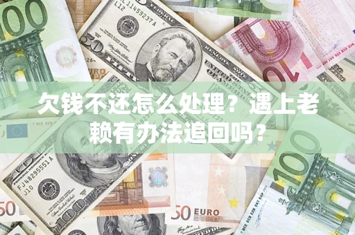 济南欠钱不还怎么处理？遇上老赖有办法追回吗？
