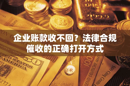 济南企业账款收不回？法律合规催收的正确打开方式