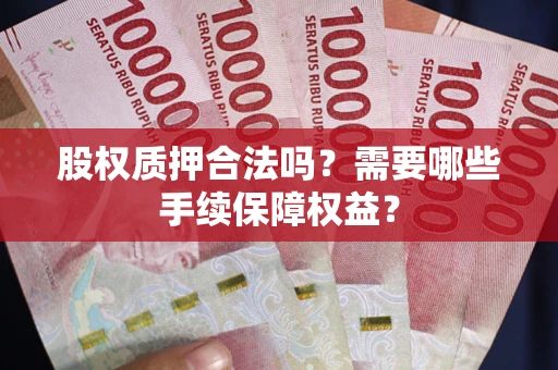 济南股权质押合法吗？需要哪些手续保障权益？