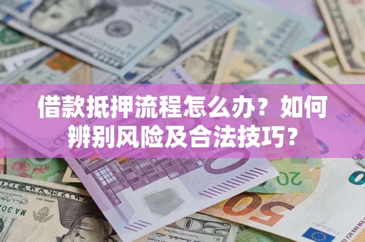 济南借款抵押流程怎么办？如何辨别风险及合法技巧？