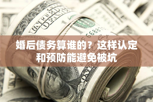 济南婚后债务算谁的？这样认定和预防能避免被坑