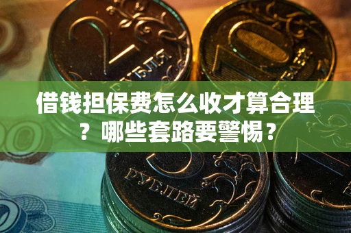 济南借钱担保费怎么收才算合理？哪些套路要警惕？