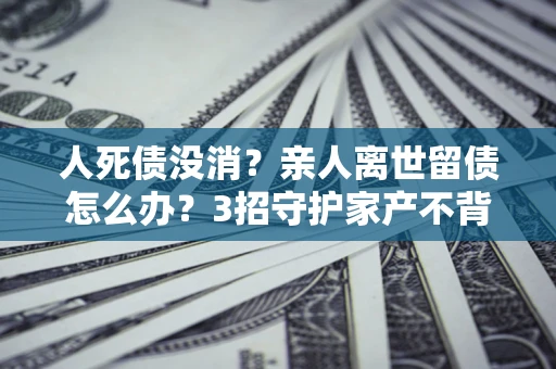 济南人死债没消？亲人离世留债怎么办？3招守护家产不背锅