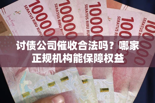 济南讨债公司催收合法吗？哪家正规机构能保障权益