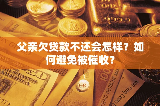 济南父亲欠贷款不还会怎样？如何避免被催收？