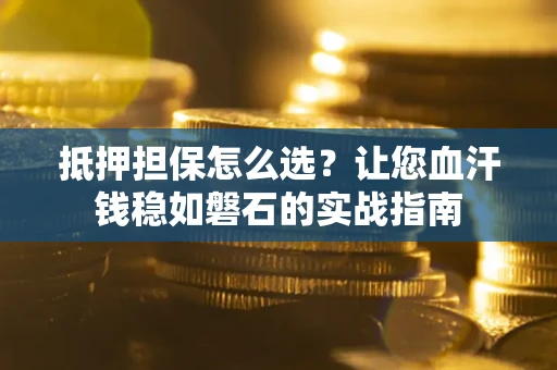 济南抵押担保怎么选？让您血汗钱稳如磐石的实战指南