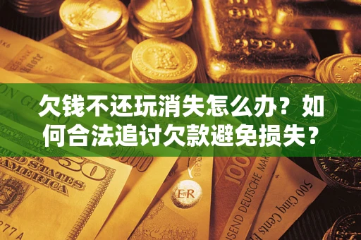 济南欠钱不还玩消失怎么办？如何合法追讨欠款避免损失？