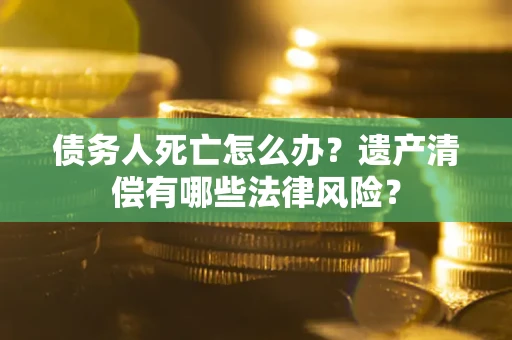 济南债务人死亡怎么办？遗产清偿有哪些法律风险？