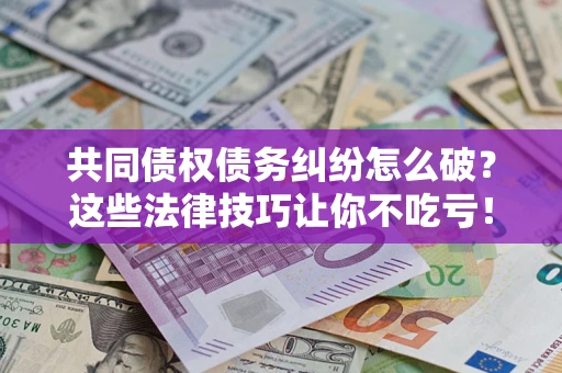 济南共同债权债务纠纷怎么破？这些法律技巧让你不吃亏！