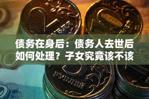 济南债务在身后：债务人去世后如何处理？子女究竟该不该还钱？