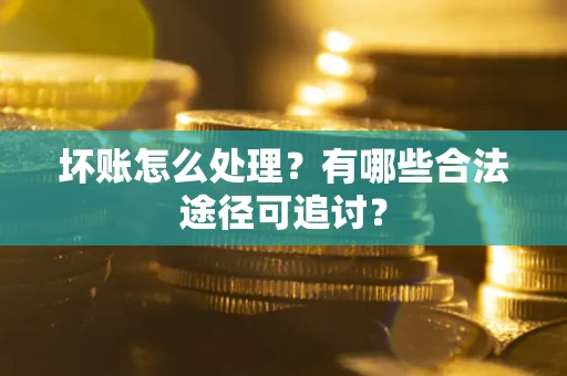 济南坏账怎么处理？有哪些合法途径可追讨？