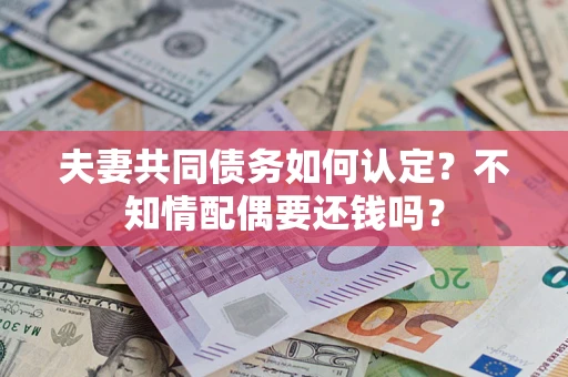 济南夫妻共同债务如何认定？不知情配偶要还钱吗？
