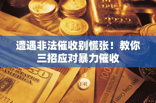 济南遭遇非法催收别慌张！教你三招应对暴力催收
