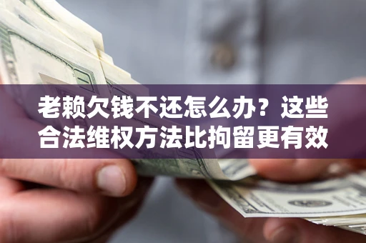 济南老赖欠钱不还怎么办？这些合法维权方法比拘留更有效