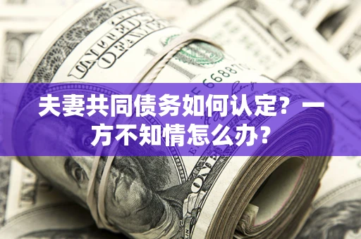 济南夫妻共同债务如何认定？一方不知情怎么办？