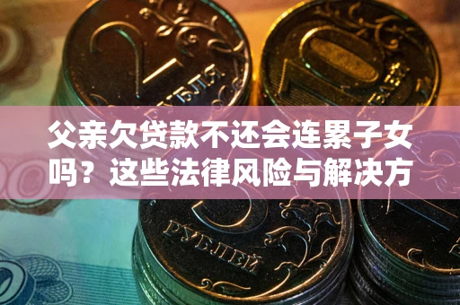 济南父亲欠贷款不还会连累子女吗？这些法律风险与解决方法要早知道！