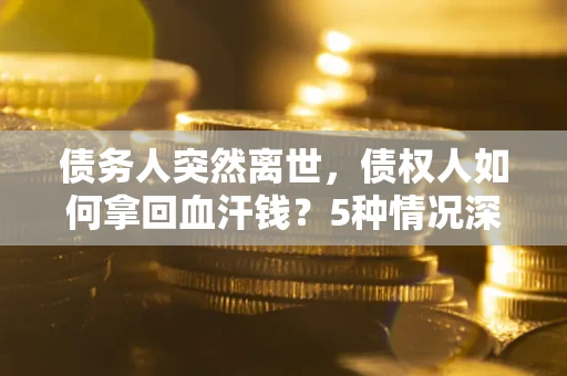 济南债务人突然离世，债权人如何拿回血汗钱？5种情况深度解析