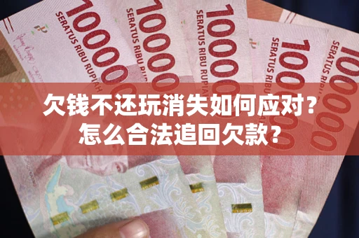 济南欠钱不还玩消失如何应对？怎么合法追回欠款？