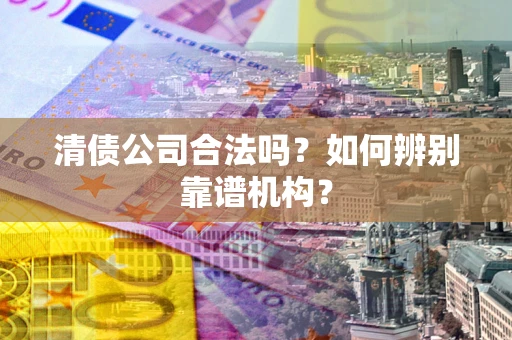 济南清债公司合法吗？如何辨别靠谱机构？