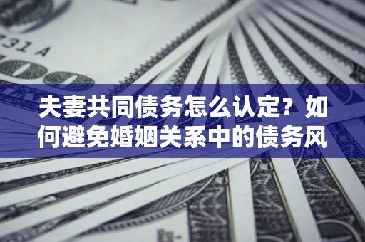 济南夫妻共同债务怎么认定？如何避免婚姻关系中的债务风险？