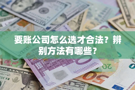 济南要账公司怎么选才合法？辨别方法有哪些？