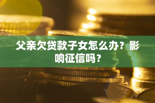济南父亲欠贷款子女怎么办？影响征信吗？