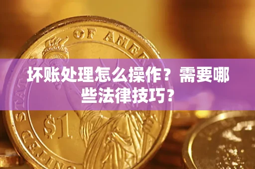 济南坏账处理怎么操作？需要哪些法律技巧？
