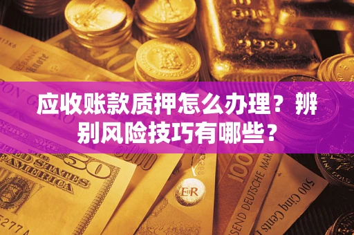 济南应收账款质押怎么办理？辨别风险技巧有哪些？