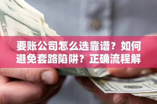 济南要账公司怎么选靠谱？如何避免套路陷阱？正确流程解析