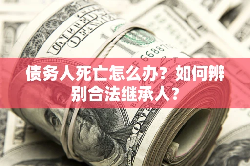 济南债务人死亡怎么办？如何辨别合法继承人？