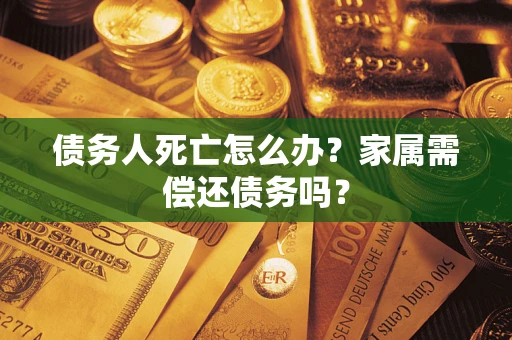 济南债务人死亡怎么办？家属需偿还债务吗？
