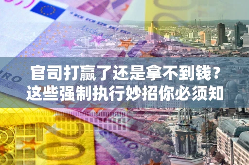 济南官司打赢了还是拿不到钱？这些强制执行妙招你必须知道