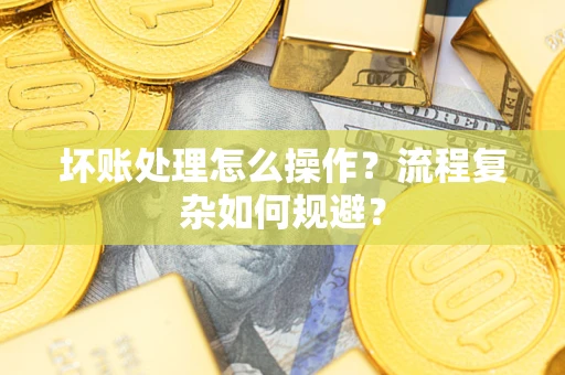 济南坏账处理怎么操作？流程复杂如何规避？