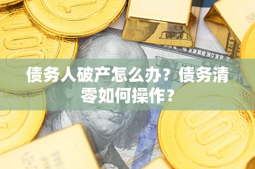 济南债务人破产怎么办？债务清零如何操作？