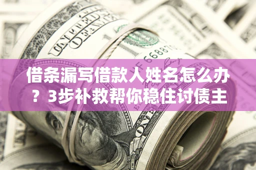 济南借条漏写借款人姓名怎么办？3步补救帮你稳住讨债主动权