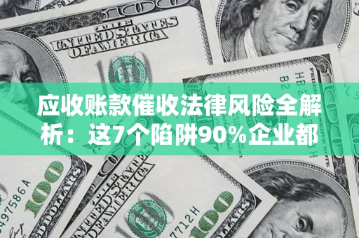 济南应收账款催收法律风险全解析：这7个陷阱90%企业都踩过（含合规应对指南）