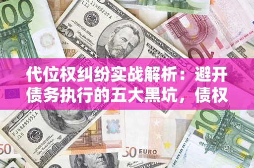 济南代位权纠纷实战解析：避开债务执行的五大黑坑，债权人必看指南