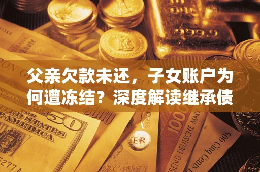 济南父亲欠款未还，子女账户为何遭冻结？深度解读继承债务迷局