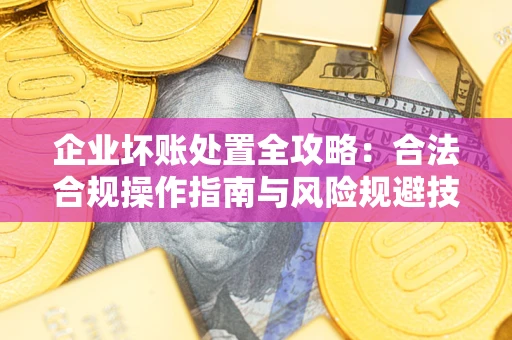 济南企业坏账处置全攻略：合法合规操作指南与风险规避技巧解析