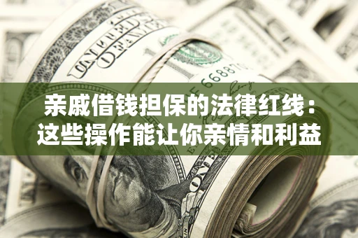 济南亲戚借钱担保的法律红线：这些操作能让你亲情和利益两不误