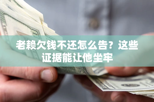 济南老赖欠钱不还怎么告？这些证据能让他坐牢