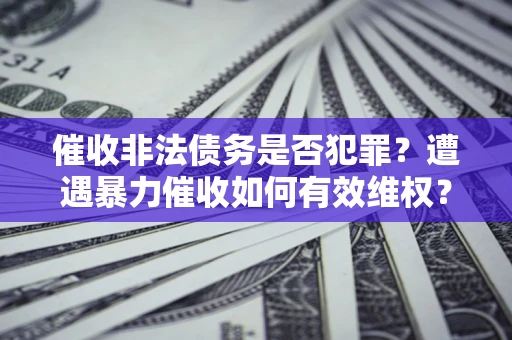 济南催收非法债务是否犯罪?遭遇暴力催收如何有效维权? 济南催收非法债务是否犯罪?遭遇暴力催收如何有效维权?