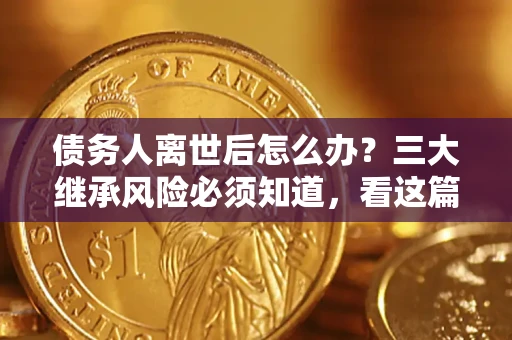 济南债务人离世后怎么办？三大继承风险必须知道，看这篇就够了