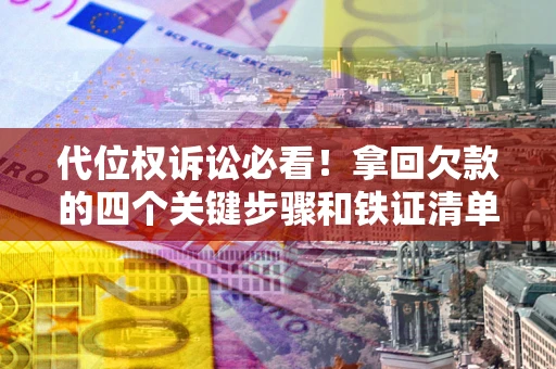 济南代位权诉讼必看!拿回欠款的四个关键步骤和铁证清单 济南代位权诉讼必看!拿回欠款的四个关键步骤和铁证清单