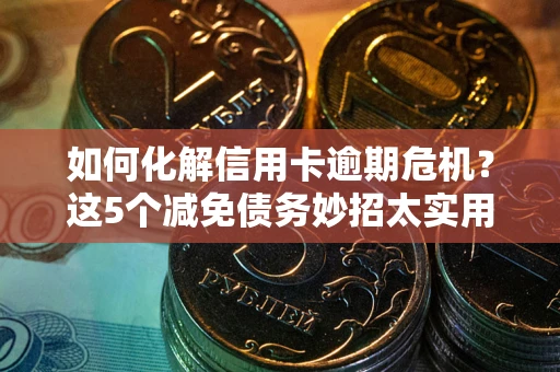 济南如何化解信用卡逾期危机？这5个减免债务妙招太实用
